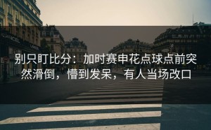 别只盯比分：加时赛申花点球点前突然滑倒，懵到发呆，有人当场改口