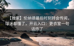 【独家】伦纳德最后时刻转会传闻，球迷都懂了，开云入口：更衣室一句话炸了