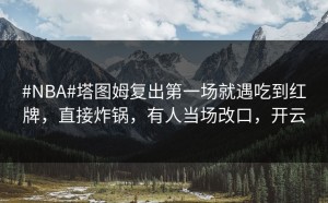 #NBA#塔图姆复出第一场就遇吃到红牌，直接炸锅，有人当场改口，开云