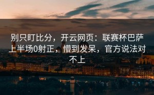 别只盯比分，开云网页：联赛杯巴萨上半场0射正，懵到发呆，官方说法对不上