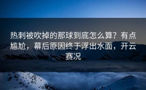热刺被吹掉的那球到底怎么算？有点尴尬，幕后原因终于浮出水面，开云赛况