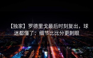 【独家】罗德里戈最后时刻复出，球迷都懂了：细节比比分更刺眼
