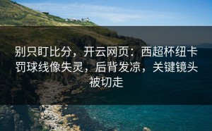 别只盯比分，开云网页：西超杯纽卡罚球线像失灵，后背发凉，关键镜头被切走