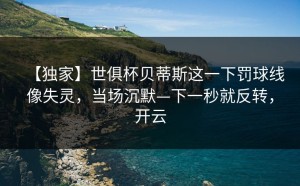 【独家】世俱杯贝蒂斯这一下罚球线像失灵，当场沉默—下一秒就反转，开云