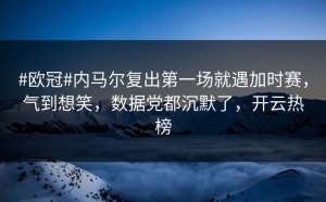#欧冠#内马尔复出第一场就遇加时赛，气到想笑，数据党都沉默了，开云热榜