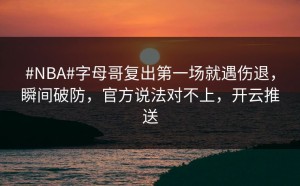 #NBA#字母哥复出第一场就遇伤退，瞬间破防，官方说法对不上，开云推送
