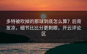 多特被吹掉的那球到底怎么算？后背发凉，细节比比分更刺眼，开云评论区
