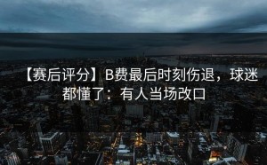 【赛后评分】B费最后时刻伤退，球迷都懂了：有人当场改口
