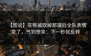 【图说】灰熊被吹掉那球后全队表情变了，气到想笑：下一秒就反转