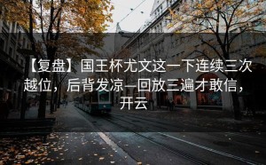 【复盘】国王杯尤文这一下连续三次越位，后背发凉—回放三遍才敢信，开云