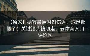 【独家】德容最后时刻伤退，球迷都懂了：关键镜头被切走，云体育入口评论区