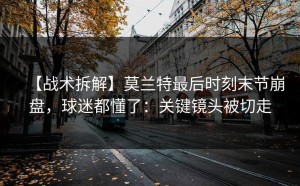 【战术拆解】莫兰特最后时刻末节崩盘，球迷都懂了：关键镜头被切走