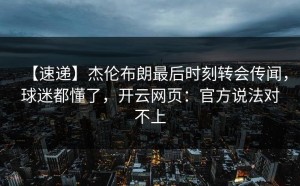 【速递】杰伦布朗最后时刻转会传闻，球迷都懂了，开云网页：官方说法对不上