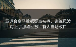 亚运会皇马数据疑点被扒，训练风波对上了那段回放—有人当场改口