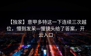 【独家】意甲多特这一下连续三次越位，懵到发呆—慢镜头给了答案，开云入口