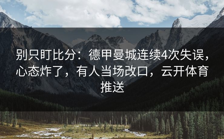 别只盯比分：德甲曼城连续4次失误，心态炸了，有人当场改口，云开体育推送