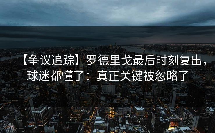 【争议追踪】罗德里戈最后时刻复出，球迷都懂了：真正关键被忽略了