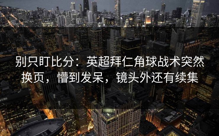 别只盯比分：英超拜仁角球战术突然换页，懵到发呆，镜头外还有续集