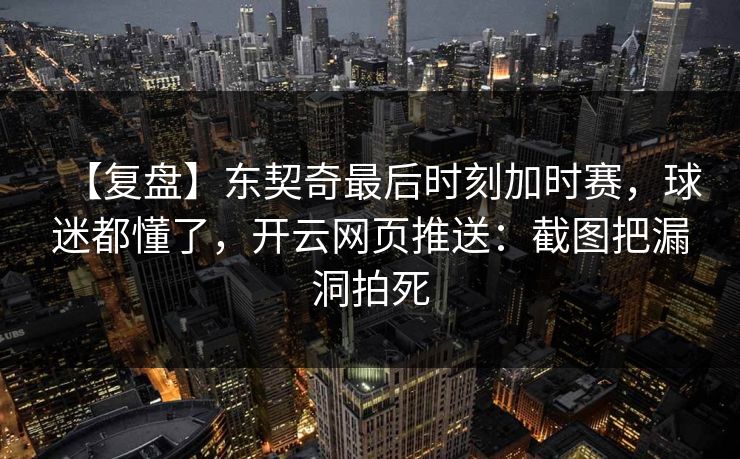 【复盘】东契奇最后时刻加时赛，球迷都懂了，开云网页推送：截图把漏洞拍死