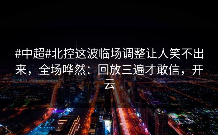 #中超#北控这波临场调整让人笑不出来，全场哗然：回放三遍才敢信，开云
