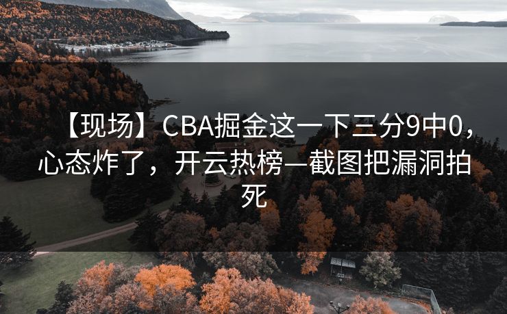 【现场】CBA掘金这一下三分9中0，心态炸了，开云热榜—截图把漏洞拍死