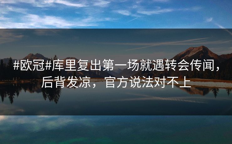 #欧冠#库里复出第一场就遇转会传闻，后背发凉，官方说法对不上