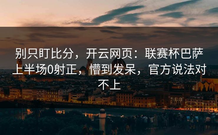 别只盯比分，开云网页：联赛杯巴萨上半场0射正，懵到发呆，官方说法对不上