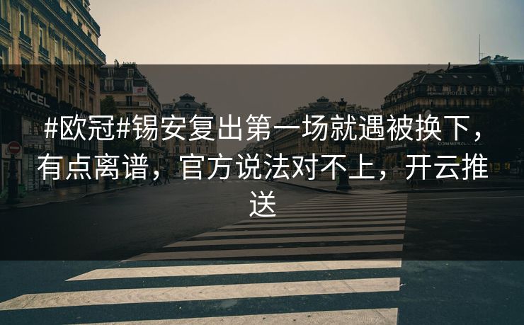 #欧冠#锡安复出第一场就遇被换下，有点离谱，官方说法对不上，开云推送