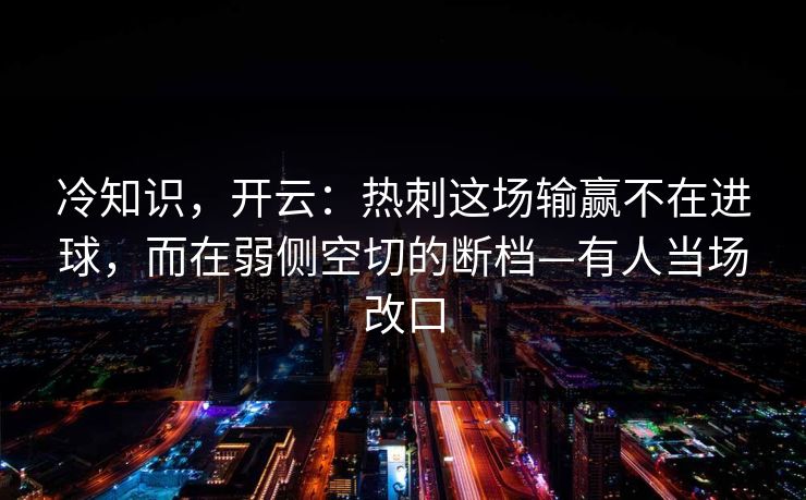 冷知识，开云：热刺这场输赢不在进球，而在弱侧空切的断档—有人当场改口