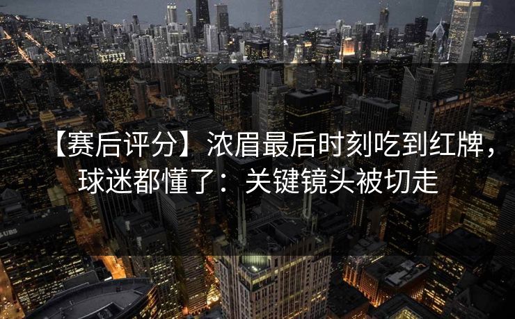 【赛后评分】浓眉最后时刻吃到红牌，球迷都懂了：关键镜头被切走