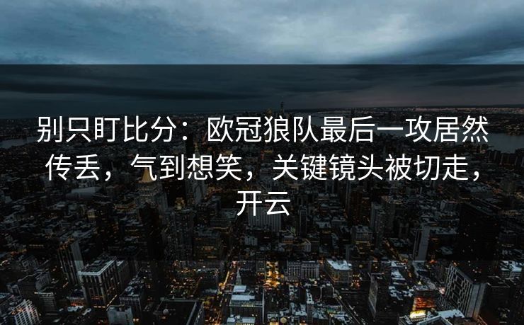 别只盯比分：欧冠狼队最后一攻居然传丢，气到想笑，关键镜头被切走，开云