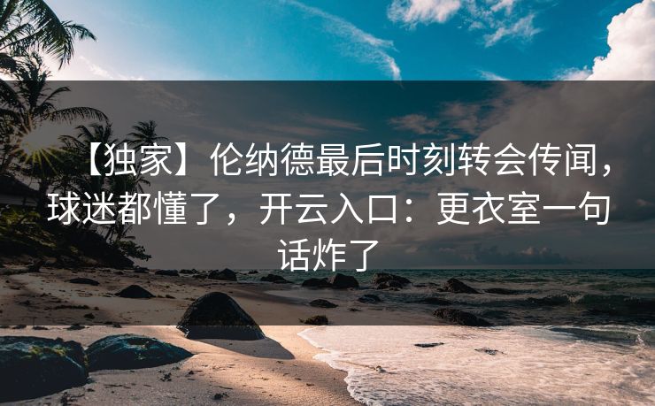 【独家】伦纳德最后时刻转会传闻，球迷都懂了，开云入口：更衣室一句话炸了
