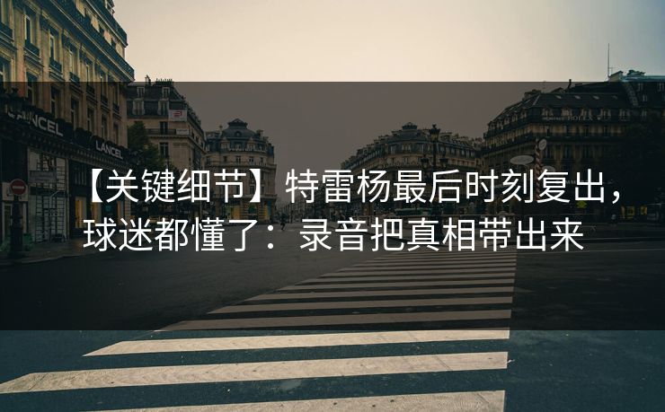 【关键细节】特雷杨最后时刻复出,球迷都懂了:录音把真相带出来 【关键细节】特雷杨最后时刻复出,球迷都懂了:录音把真相带出来