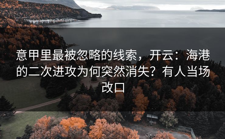 意甲里最被忽略的线索，开云：海港的二次进攻为何突然消失？有人当场改口