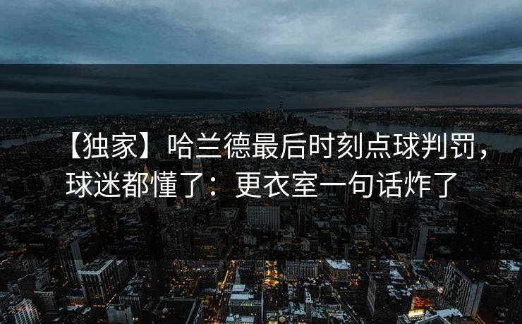 【独家】哈兰德最后时刻点球判罚,球迷都懂了:更衣室一句话炸了 【独家】哈兰德最后时刻点球判罚,球迷都懂了:更衣室一句话炸了