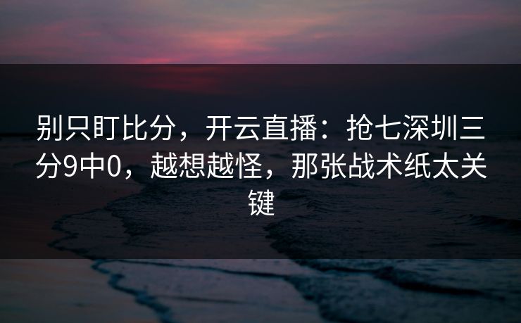 别只盯比分,开云直播:抢七深圳三分9中0,越想越怪,那张战术纸太关键 别只盯比分,开云直播:抢七深圳三分9中0,越想越怪,那张战术纸太关键