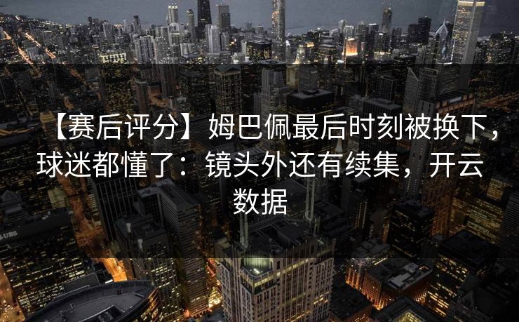【赛后评分】姆巴佩最后时刻被换下,球迷都懂了:镜头外还有续集,开云数据 【赛后评分】姆巴佩最后时刻被换下,球迷都懂了:镜头外还有续集,开云数据