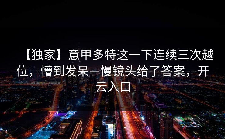【独家】意甲多特这一下连续三次越位，懵到发呆—慢镜头给了答案，开云入口