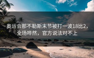 奥运会那不勒斯末节被打一波18比2，全场哗然，官方说法对不上