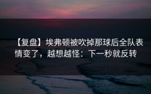 【复盘】埃弗顿被吹掉那球后全队表情变了，越想越怪：下一秒就反转