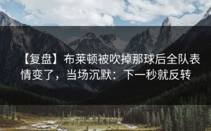 【复盘】布莱顿被吹掉那球后全队表情变了，当场沉默：下一秒就反转
