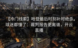 【冷门线索】哈登最后时刻补时绝杀，球迷都懂了：裁判报告更离谱，开云直播