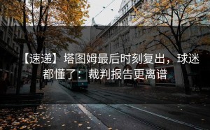 【速递】塔图姆最后时刻复出，球迷都懂了：裁判报告更离谱