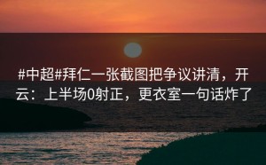 #中超#拜仁一张截图把争议讲清，开云：上半场0射正，更衣室一句话炸了