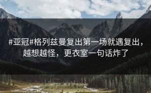 #亚冠#格列兹曼复出第一场就遇复出，越想越怪，更衣室一句话炸了