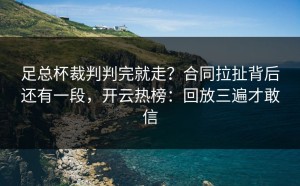 足总杯裁判判完就走？合同拉扯背后还有一段，开云热榜：回放三遍才敢信