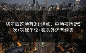 切尔西这场有3个怪点：中场被抢断5次+罚球争议+镜头外还有续集