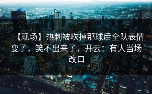 【现场】热刺被吹掉那球后全队表情变了，笑不出来了，开云：有人当场改口
