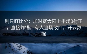 别只盯比分：加时赛太阳上半场0射正，直接炸锅，有人当场改口，开云数据