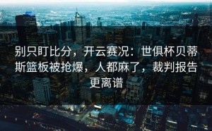 别只盯比分，开云赛况：世俱杯贝蒂斯篮板被抢爆，人都麻了，裁判报告更离谱